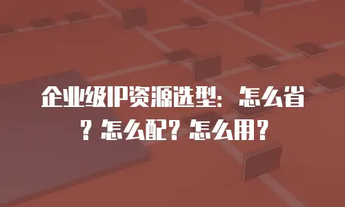 企业级IP资源选型：怎么省？怎么配？怎么用？