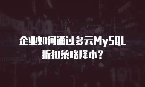 企业如何通过多云MySQL折扣策略降本？