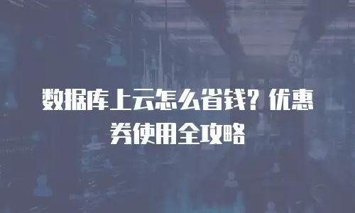 数据库上云怎么省钱？优惠券使用全攻略