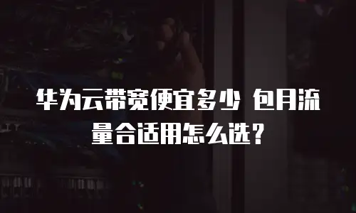 华为云带宽便宜多少 包月流量合适用怎么选？