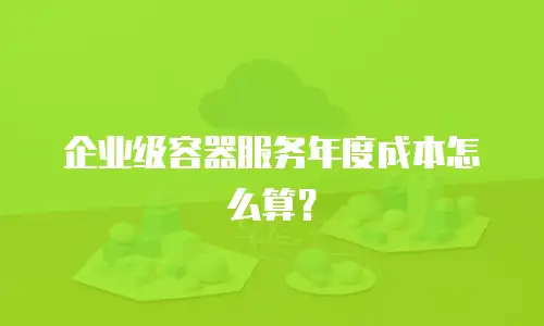 企业级容器服务年度成本怎么算？