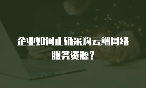 企业如何正确采购云端网络服务资源？