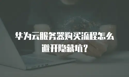 华为云服务器购买流程怎么避开隐藏坑？