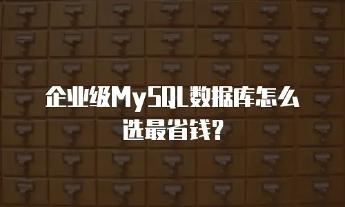 企业级MySQL数据库怎么选最省钱？