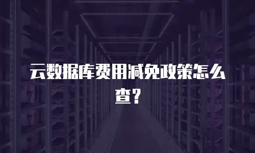 云数据库费用减免政策怎么查？