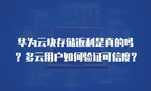 华为云块存储返利是真的吗？多云用户如何验证可信度？