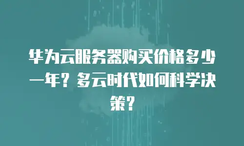 华为云服务器购买价格多少一年？多云时代如何科学决策？