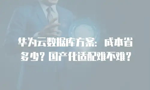 华为云数据库方案：成本省多少？国产化适配难不难？
