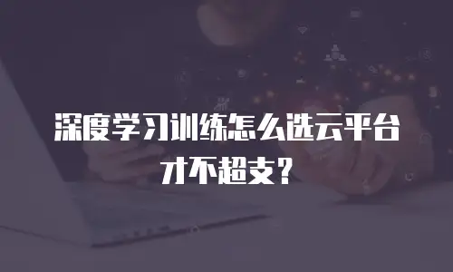 深度学习训练怎么选云平台才不超支？