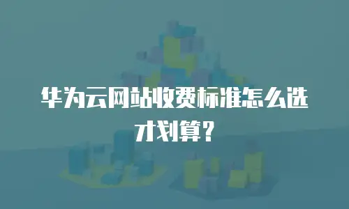 华为云网站收费标准怎么选才划算？
