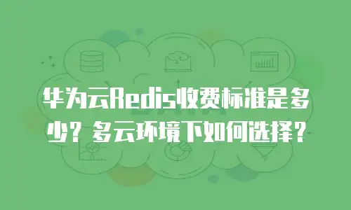 华为云Redis收费标准是多少？多云环境下如何选择？