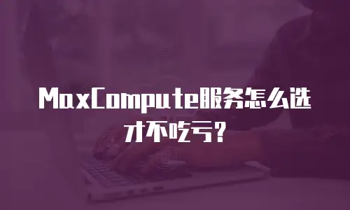 MaxCompute服务怎么选才不吃亏？