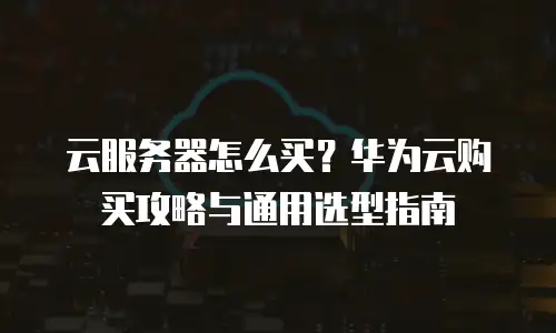 云服务器怎么买？华为云购买攻略与通用选型指南