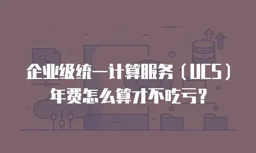 企业级统一计算服务（UCS）年费怎么算才不吃亏？