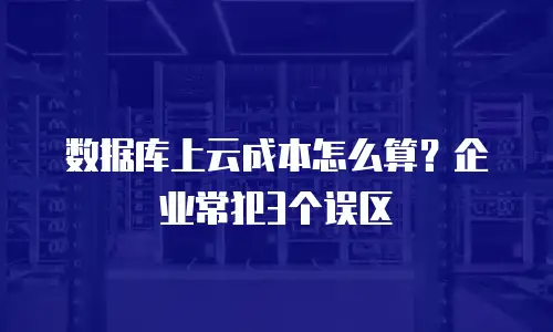 数据库上云成本怎么算？企业常犯3个误区