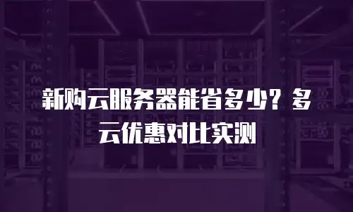 新购云服务器能省多少？多云优惠对比实测