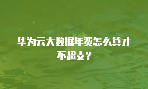 华为云大数据年费怎么算才不超支？