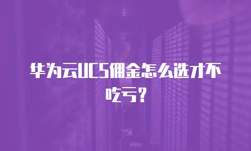 华为云UCS佣金怎么选才不吃亏？
