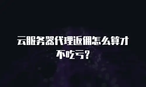 云服务器代理返佣怎么算才不吃亏？