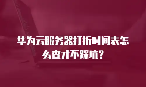 华为云服务器打折时间表怎么查才不踩坑？