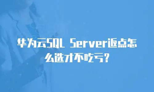 华为云SQL Server返点怎么选才不吃亏？