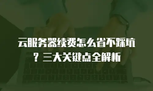 云服务器续费怎么省不踩坑？三大关键点全解析