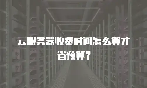 云服务器收费时间怎么算才省预算？