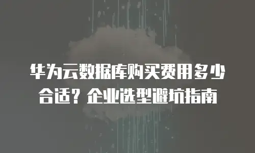 华为云数据库购买费用多少合适？企业选型避坑指南