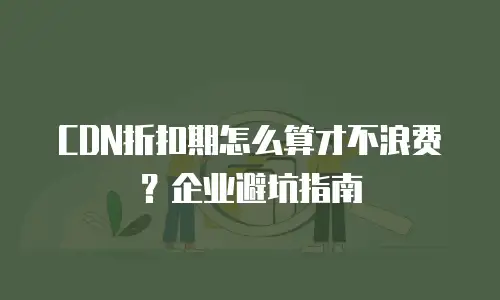 CDN折扣期怎么算才不浪费？企业避坑指南