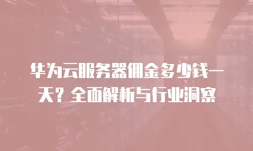 华为云服务器佣金多少钱一天？全面解析与行业洞察