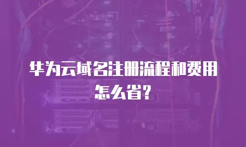 华为云域名注册流程和费用怎么省？