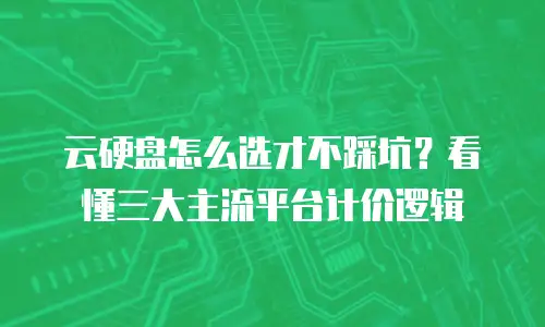 云硬盘怎么选才不踩坑？看懂三大主流平台计价逻辑