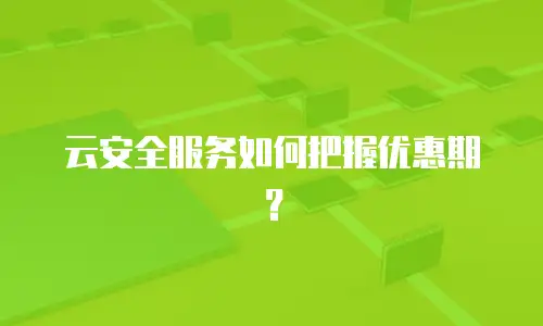 云安全服务如何把握优惠期？