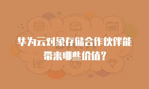 华为云对象存储合作伙伴能带来哪些价值？