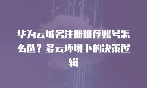 华为云域名注册推荐账号怎么选？多云环境下的决策逻辑