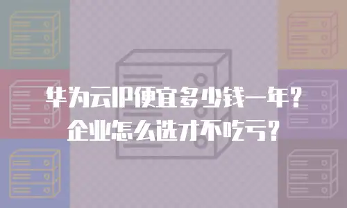 华为云IP便宜多少钱一年？企业怎么选才不吃亏？