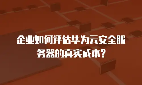 企业如何评估华为云安全服务器的真实成本？