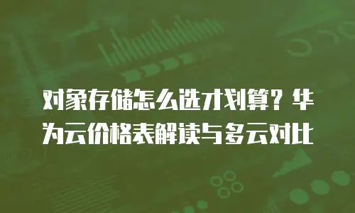 对象存储怎么选才划算？华为云价格表解读与多云对比