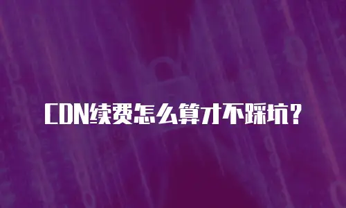 CDN续费怎么算才不踩坑？