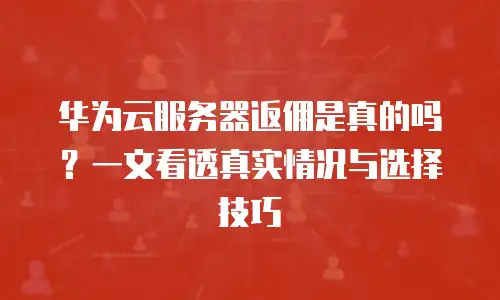 华为云服务器返佣是真的吗？一文看透真实情况与选择技巧
