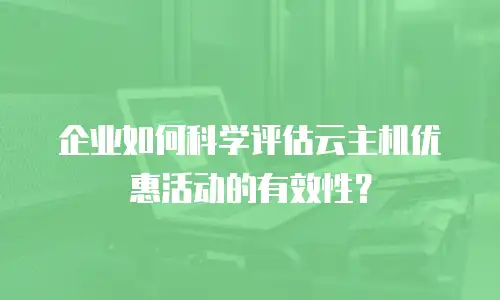 企业如何科学评估云主机优惠活动的有效性？
