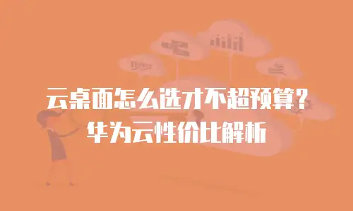 云桌面怎么选才不超预算？华为云性价比解析