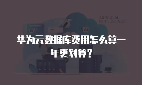 华为云数据库费用怎么算一年更划算？