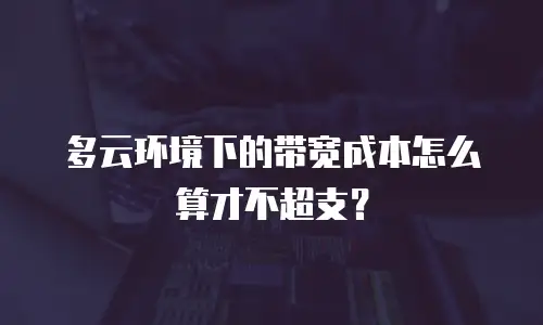 多云环境下的带宽成本怎么算才不超支？