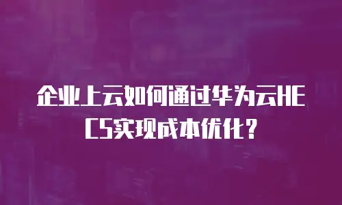 企业上云如何通过华为云HECS实现成本优化？