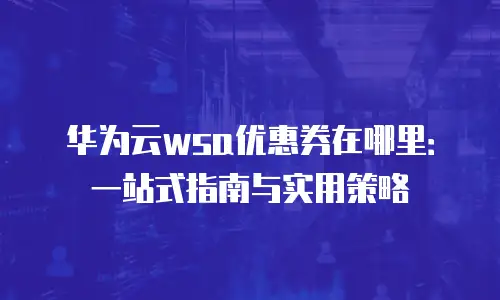 华为云wsa优惠券在哪里：一站式指南与实用策略
