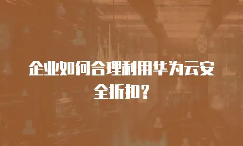 企业如何合理利用华为云安全折扣？