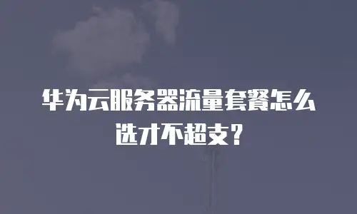 华为云服务器流量套餐怎么选才不超支？