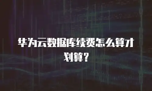 华为云数据库续费怎么算才划算？