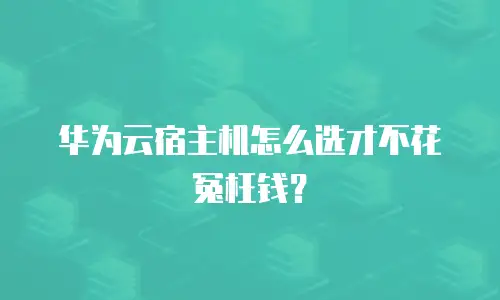 华为云宿主机怎么选才不花冤枉钱？